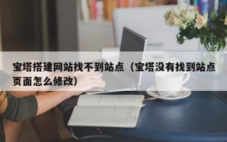 烟台宝塔搭建网站找不到站点（宝塔没有找到站点页面怎么修改）