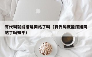 烟台有代码就能搭建网站了吗（有代码就能搭建网站了吗知乎）