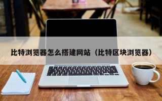 烟台比特浏览器怎么搭建网站（比特区块浏览器）