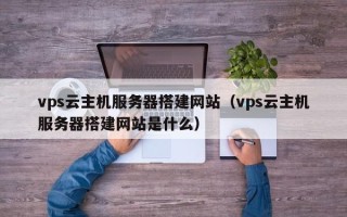 烟台vps云主机服务器搭建网站（vps云主机服务器搭建网站是什么）