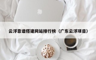 烟台云浮靠谱搭建网站排行榜（广东云浮项目）