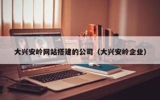 烟台大兴安岭网站搭建的公司（大兴安岭企业）
