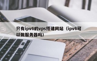 烟台只有ipv6的vps搭建网站（ipv6可以做服务器吗）