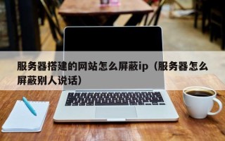 烟台服务器搭建的网站怎么屏蔽ip（服务器怎么屏蔽别人说话）
