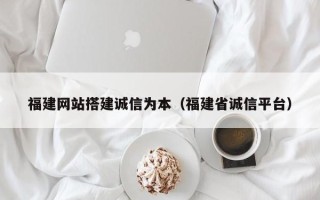 烟台福建网站搭建诚信为本（福建省诚信平台）