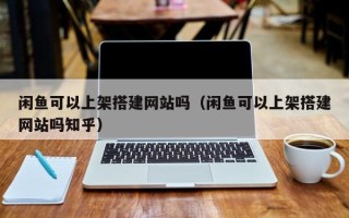 烟台闲鱼可以上架搭建网站吗（闲鱼可以上架搭建网站吗知乎）