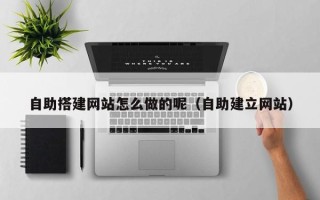 烟台自助搭建网站怎么做的呢（自助建立网站）