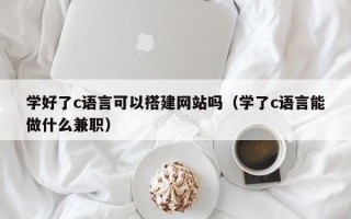 烟台学好了c语言可以搭建网站吗（学了c语言能做什么兼职）