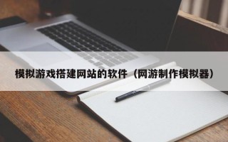 烟台模拟游戏搭建网站的软件（网游制作模拟器）