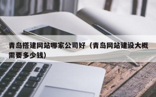 烟台青岛搭建网站哪家公司好（青岛网站建设大概需要多少钱）